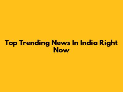 Top Trending News In India Right Now