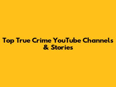 Top True Crime YouTube Channels & Stories