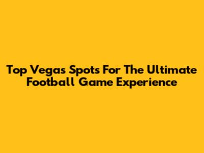 Top Vegas Spots For The Ultimate Football Game Experience