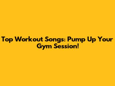 Top Workout Songs: Pump Up Your Gym Session!