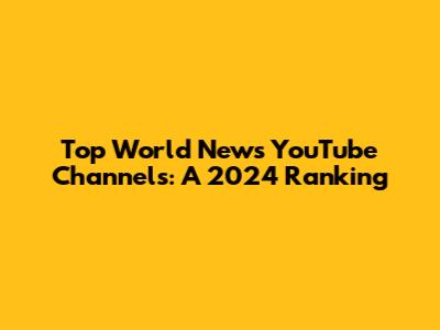 Top World News YouTube Channels: A 2024 Ranking