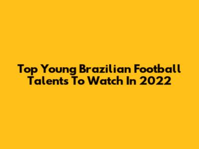 Top Young Brazilian Football Talents To Watch In 2022