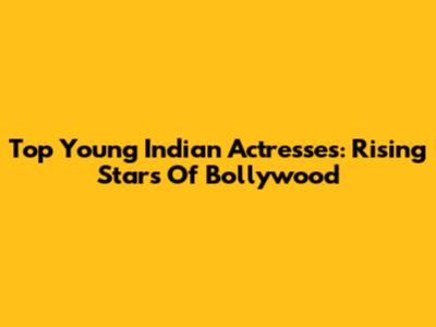 Top Young Indian Actresses: Rising Stars Of Bollywood