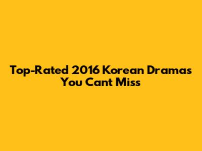 Top-Rated 2016 Korean Dramas You Can't Miss