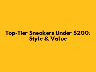 Top-Tier Sneakers Under $200: Style & Value