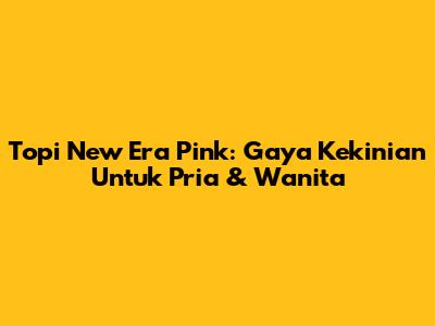 Topi New Era Pink: Gaya Kekinian Untuk Pria & Wanita