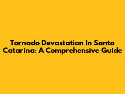 Tornado Devastation In Santa Catarina: A Comprehensive Guide