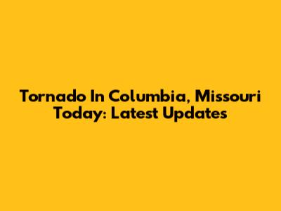 Tornado In Columbia, Missouri Today: Latest Updates