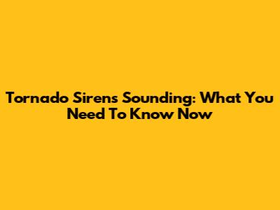 Tornado Sirens Sounding: What You Need To Know Now
