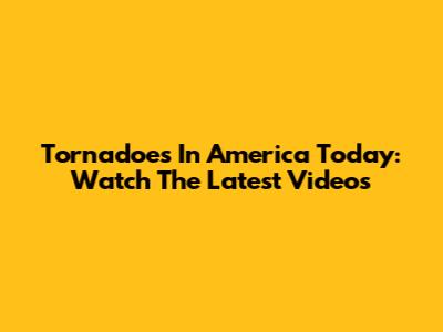 Tornadoes In America Today: Watch The Latest Videos
