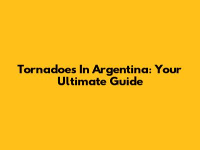 Tornadoes In Argentina: Your Ultimate Guide