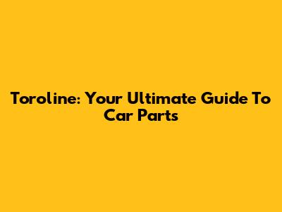 Toroline: Your Ultimate Guide To Car Parts
