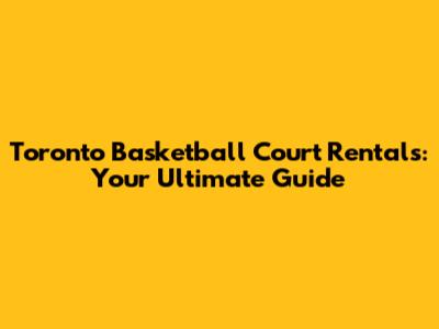 Toronto Basketball Court Rentals: Your Ultimate Guide