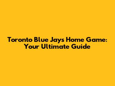 Toronto Blue Jays Home Game: Your Ultimate Guide