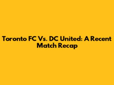 Toronto FC Vs. DC United: A Recent Match Recap