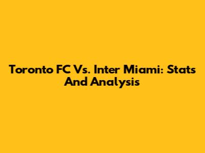 Toronto FC Vs. Inter Miami: Stats And Analysis