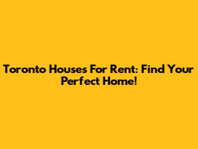 Toronto Houses For Rent: Find Your Perfect Home!
