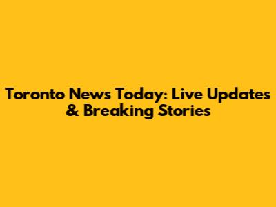 Toronto News Today: Live Updates & Breaking Stories