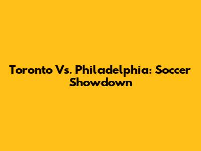 Toronto Vs. Philadelphia: Soccer Showdown