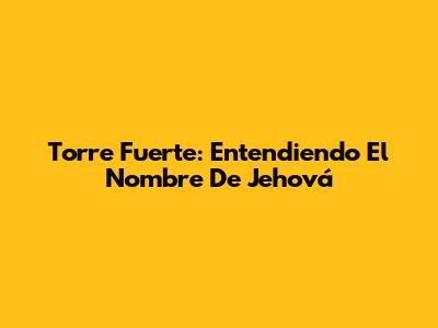 Torre Fuerte: Entendiendo El Nombre De Jehová