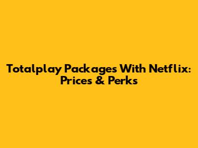Totalplay Packages With Netflix: Prices & Perks