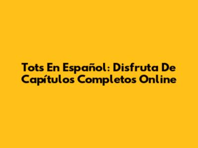 Tots En Español: Disfruta De Capítulos Completos Online