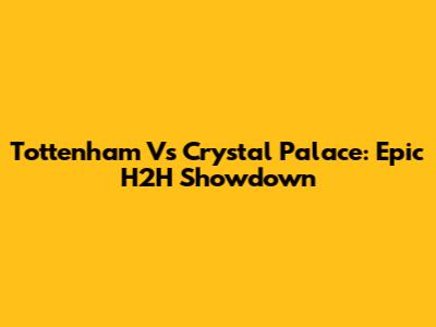 Tottenham Vs Crystal Palace: Epic H2H Showdown