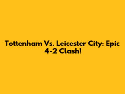 Tottenham Vs. Leicester City: Epic 4-2 Clash!