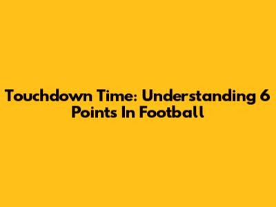 Touchdown Time: Understanding 6 Points In Football