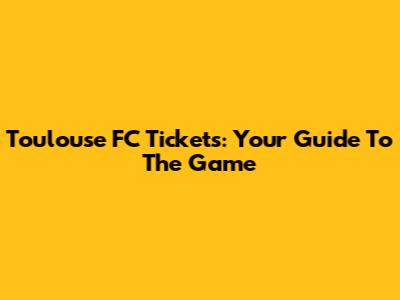 Toulouse FC Tickets: Your Guide To The Game