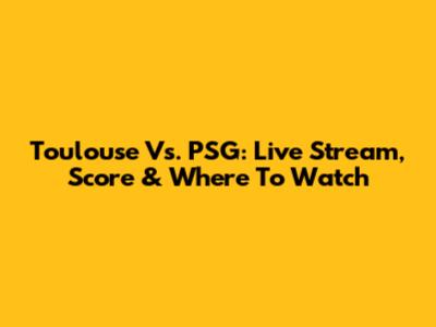 Toulouse Vs. PSG: Live Stream, Score & Where To Watch