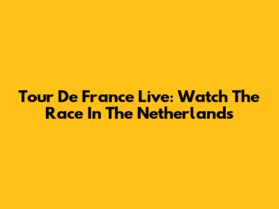 Tour De France Live: Watch The Race In The Netherlands