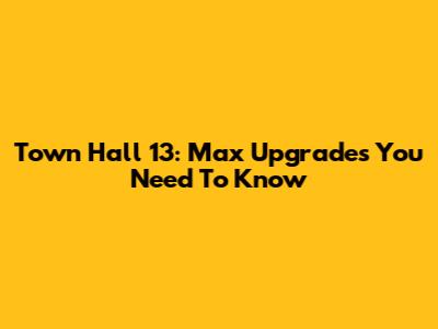 Town Hall 13: Max Upgrades You Need To Know