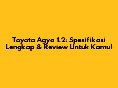 Toyota Agya 1.2: Spesifikasi Lengkap & Review Untuk Kamu!