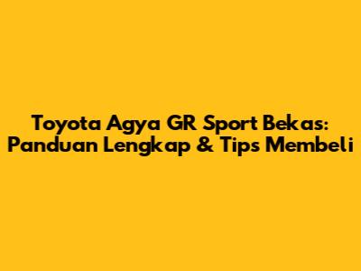 Toyota Agya GR Sport Bekas: Panduan Lengkap & Tips Membeli