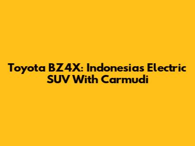 Toyota BZ4X: Indonesia's Electric SUV With Carmudi
