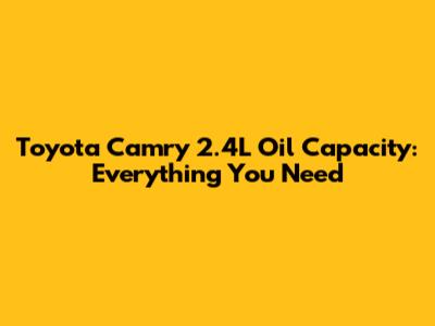 Toyota Camry 2.4L Oil Capacity: Everything You Need