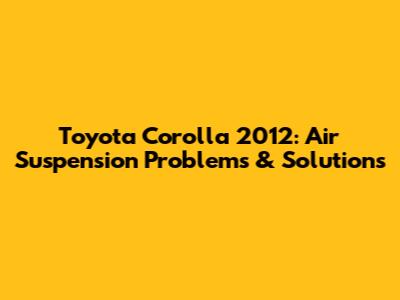 Toyota Corolla 2012: Air Suspension Problems & Solutions