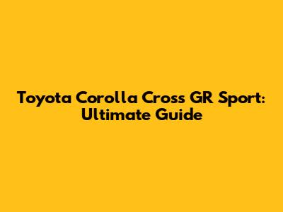 Toyota Corolla Cross GR Sport: Ultimate Guide
