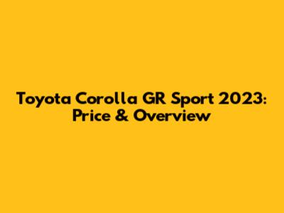 Toyota Corolla GR Sport 2023: Price & Overview