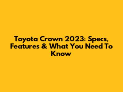 Toyota Crown 2023: Specs, Features & What You Need To Know