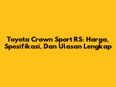 Toyota Crown Sport RS: Harga, Spesifikasi, Dan Ulasan Lengkap