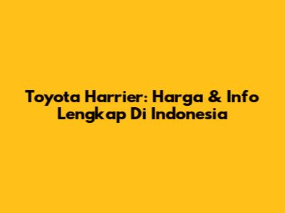 Toyota Harrier: Harga & Info Lengkap Di Indonesia