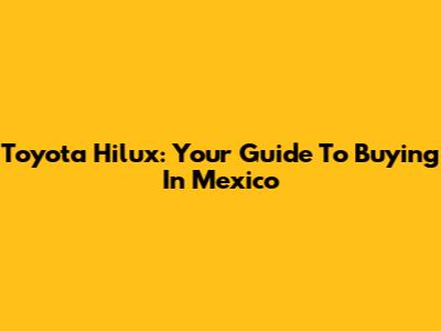 Toyota Hilux: Your Guide To Buying In Mexico