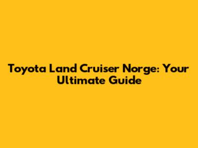 Toyota Land Cruiser Norge: Your Ultimate Guide