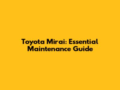 Toyota Mirai: Essential Maintenance Guide