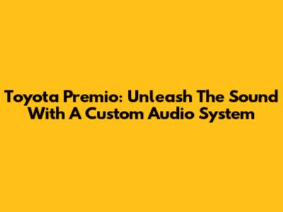 Toyota Premio: Unleash The Sound With A Custom Audio System