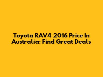 Toyota RAV4 2016 Price In Australia: Find Great Deals