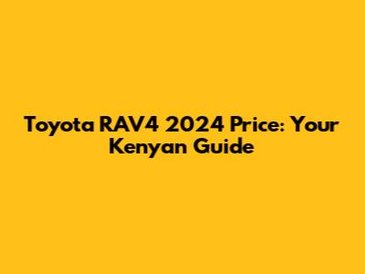 Toyota RAV4 2024 Price: Your Kenyan Guide