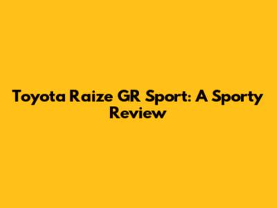 Toyota Raize GR Sport: A Sporty Review